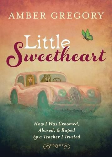 Little Sweetheart: How I Was Groomed, Abused, & Raped by a Teacher I Trusted