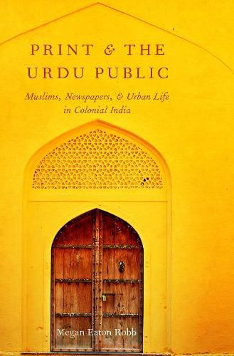 Cover image for Print and the Urdu Public: Muslims, Newspapers, and Urban Life in Colonial India