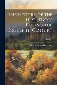 Cover image for The History of the Huguenots During the Sixteenth Century; Volume 2