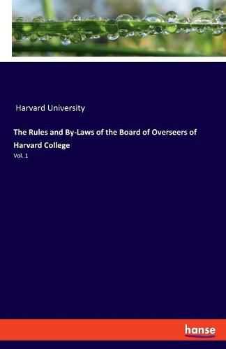 Cover image for The Rules and By-Laws of the Board of Overseers of Harvard College: Vol. 1