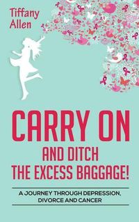 Cover image for Carry On and Ditch the Excess Baggage!: A Journey through Depression, Divorce & Cancer