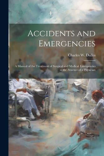 Cover image for Accidents and Emergencies; a Manual of the Treatment of Surgical and Medical Emergencies in the Absence of a Physician
