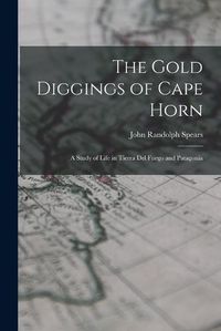 Cover image for The Gold Diggings of Cape Horn; A Study of Life in Tierra del Fuego and Patagonia