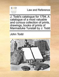 Cover image for J. Todd's Catalogue for 1794. a Catalogue of a Most Valuable and Curious Collection of Prints, Drawings, Books of Prints of Marmaduke Tunstall by J. Todd