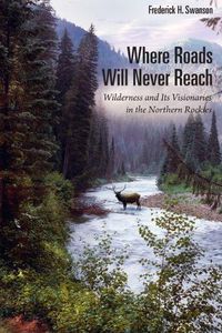 Cover image for Where Roads Will Never Reach: Wilderness and Its Visionaries in the Northern Rockies