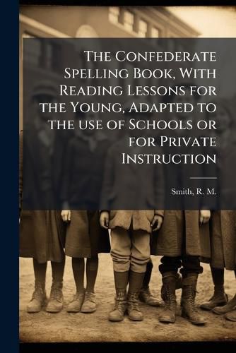 Cover image for The Confederate Spelling Book, With Reading Lessons for the Young, Adapted to the use of Schools or for Private Instruction