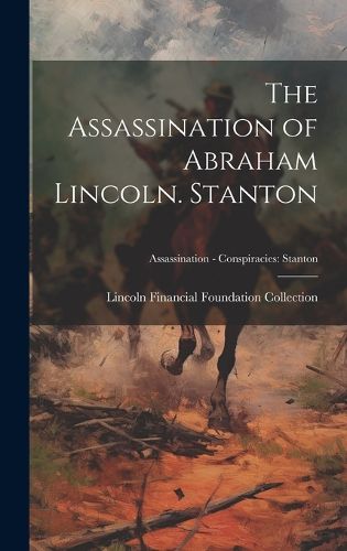 Cover image for The Assassination of Abraham Lincoln. Stanton; Assassination - Conspiracies