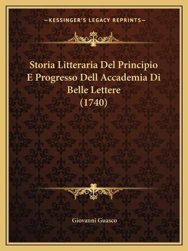 Cover image for Storia Litteraria del Principio E Progresso Dell Accademia Dstoria Litteraria del Principio E Progresso Dell Accademia Di Belle Lettere (1740) I Belle Lettere (1740)