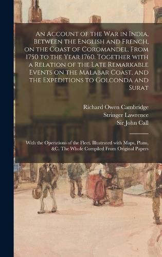 An Account of the War in India, Between the English and French, on the Coast of Coromandel, From 1750 to the Year 1760. Together With a Relation of the Late Remarkable Events on the Malabar Coast, and the Expeditions to Golconda and Surat; With The...