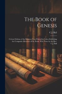 Cover image for The Book of Genesis; Critical Edition of the Hebrews Text Printed in Colors Exhibiting the Composite Structure of the Book, With Notes by the Rev. C.J. Ball