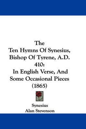 Cover image for The Ten Hymns of Synesius, Bishop of Tyrene, A.D. 410: In English Verse, and Some Occasional Pieces (1865)