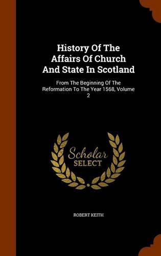 History of the Affairs of Church and State in Scotland: From the Beginning of the Reformation to the Year 1568, Volume 2