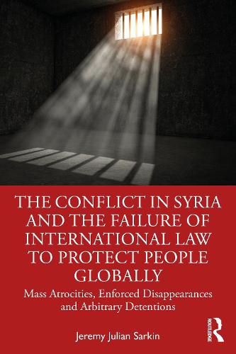 Cover image for The Conflict in Syria and the Failure of International Law to Protect People Globally: Mass Atrocities, Enforced Disappearances and Arbitrary Detentions