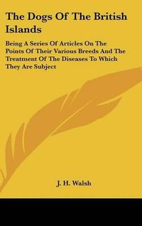 Cover image for The Dogs of the British Islands: Being a Series of Articles on the Points of Their Various Breeds and the Treatment of the Diseases to Which They Are Subject