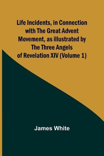 Cover image for Life Incidents, in Connection with the Great Advent Movement, as Illustrated by the Three Angels of Revelation XIV (Volume 1)