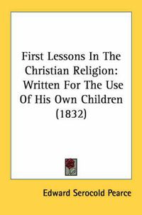 Cover image for First Lessons in the Christian Religion: Written for the Use of His Own Children (1832)