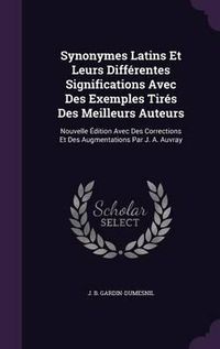 Cover image for Synonymes Latins Et Leurs Differentes Significations Avec Des Exemples Tires Des Meilleurs Auteurs: Nouvelle Edition Avec Des Corrections Et Des Augmentations Par J. A. Auvray