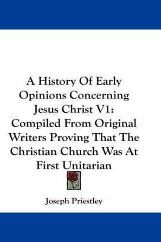 Cover image for A History of Early Opinions Concerning Jesus Christ V1: Compiled from Original Writers Proving That the Christian Church Was at First Unitarian