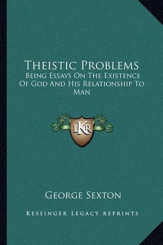 Theistic Problems: Being Essays on the Existence of God and His Relationship to Man