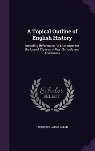 Cover image for A Topical Outline of English History: Including References for Literature; For the Use of Classes in High Schools and Academies