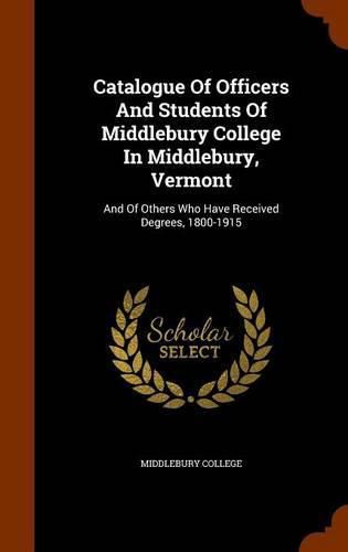 Cover image for Catalogue Of Officers And Students Of Middlebury College In Middlebury, Vermont: And Of Others Who Have Received Degrees, 1800-1915