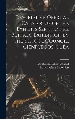 Cover image for Descriptive Official Catalogue of the Exhibits Sent to the Buffalo Exhibition by the School Council, Cienfuegos, Cuba