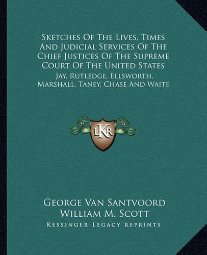 Cover image for Sketches of the Lives, Times and Judicial Services of the Chief Justices of the Supreme Court of the United States: Jay, Rutledge, Ellsworth, Marshall, Taney, Chase and Waite