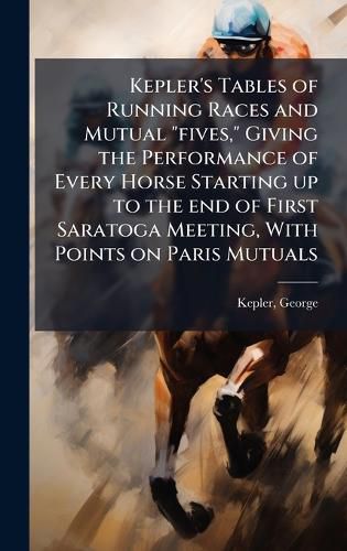 Cover image for Kepler's Tables of Running Races and Mutual "fives," Giving the Performance of Every Horse Starting up to the end of First Saratoga Meeting, With Points on Paris Mutuals