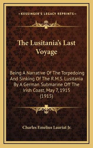 The Lusitania's Last Voyage: Being a Narrative of the Torpedoing and Sinking of the R.M.S. Lusitania by a German Submarine Off the Irish Coast, May 7, 1915 (1915)