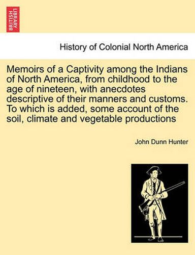 Cover image for Memoirs of a Captivity Among the Indians of North America, from Childhood to the Age of Nineteen, with Anecdotes Descriptive of Their Manners and Customs. to Which Is Added, Some Account of the Soil, Climate and Vegetable Productions. Third Edition