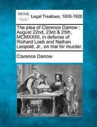 Cover image for The Plea of Clarence Darrow: August 22nd, 23rd & 25th, MCMXXIIII, in Defense of Richard Loeb and Nathan Leopold, Jr., on Trial for Murder.