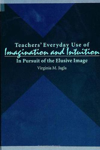 Cover image for Teachers' Everyday Use of Imagination and Intuition: In Pursuit of the Elusive Image