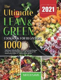 Cover image for The Ultimate Lean and Green Cookbook for Beginners 2021: 1000 Days Fueling Hacks & Lean and Green Recipes to Help You Keep Healthy and Lose Weight by Harnessing the Power of Fueling Hacks Meals