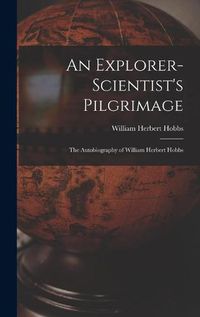 Cover image for An Explorer-scientist's Pilgrimage: the Autobiography of William Herbert Hobbs