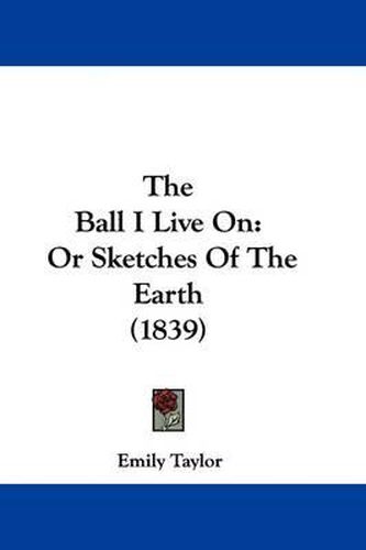 Cover image for The Ball I Live on: Or Sketches of the Earth (1839)