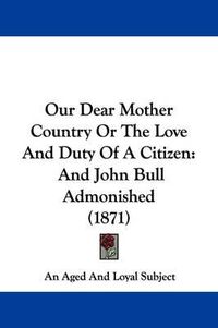 Cover image for Our Dear Mother Country Or The Love And Duty Of A Citizen: And John Bull Admonished (1871)