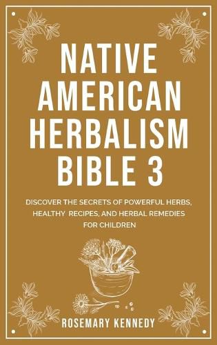 Cover image for Native American Herbalism Bible 3: Discover the Secrets of Powerful Herbs, Healthy Recipes, and Herbal Remedies for Children