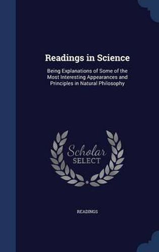 Readings in Science: Being Explanations of Some of the Most Interesting Appearances and Principles in Natural Philosophy