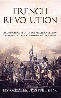 Cover image for French Revolution: A Comprehensive Guide to the French Revolution Including a Complete History of the Events