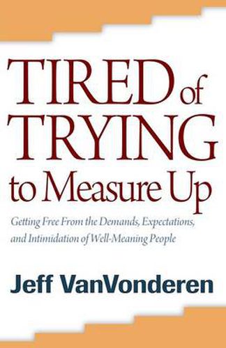 Tired of Trying to Measure Up - Getting Free from the Demands, Expectations, and Intimidation of Well-Meaning People