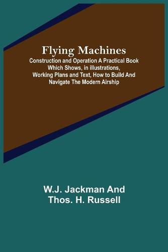 Cover image for Flying Machines: Construction and Operation A Practical Book Which Shows, in Illustrations, Working Plans and Text, How to Build and Navigate the Modern Airship