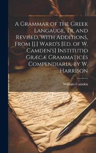 A Grammar of the Greek Langauge, Tr. and Revised, With Additions, From [J.] Ward's [Ed. of W. Camden's] Institutio Graecae Grammatices Compendiaria, by W. Harrison