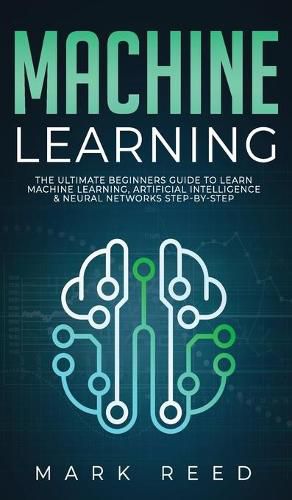 Machine Learning: The Ultimate Beginners Guide to Learn Machine Learning, Artificial Intelligence & Neural Networks Step-By-Step