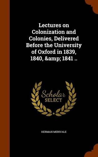 Lectures on Colonization and Colonies, Delivered Before the University of Oxford in 1839, 1840, & 1841 ..