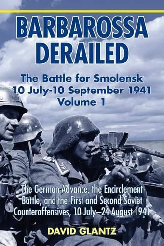 Barbarossa Derailed: the Battle for Smolensk 10 July-10 September 1941: Volume 1: the German Advance, the Encirclement Battle and the First and Second Soviet Counteroffensives, 10 July-24 August 1941