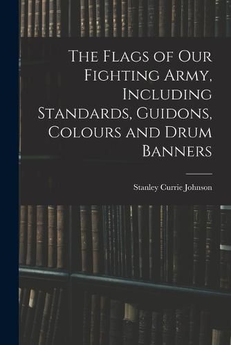 The Flags of our Fighting Army, Including Standards, Guidons, Colours and Drum Banners