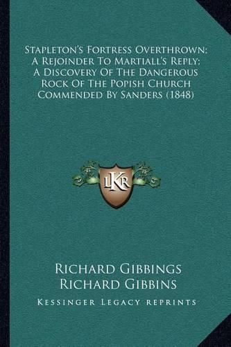 Stapleton's Fortress Overthrown; A Rejoinder to Martiall's Reply; A Discovery of the Dangerous Rock of the Popish Church Commended by Sanders (1848)