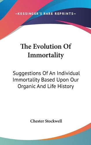 Cover image for The Evolution of Immortality: Suggestions of an Individual Immortality Based Upon Our Organic and Life History