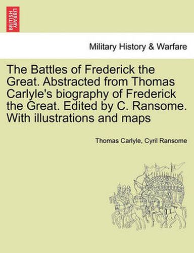 Cover image for The Battles of Frederick the Great. Abstracted from Thomas Carlyle's Biography of Frederick the Great. Edited by C. Ransome. with Illustrations and Maps