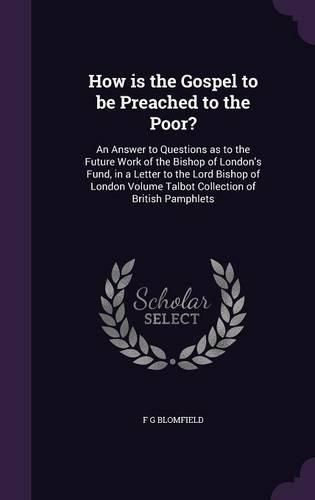 Cover image for How Is the Gospel to Be Preached to the Poor?: An Answer to Questions as to the Future Work of the Bishop of London's Fund, in a Letter to the Lord Bishop of London Volume Talbot Collection of British Pamphlets